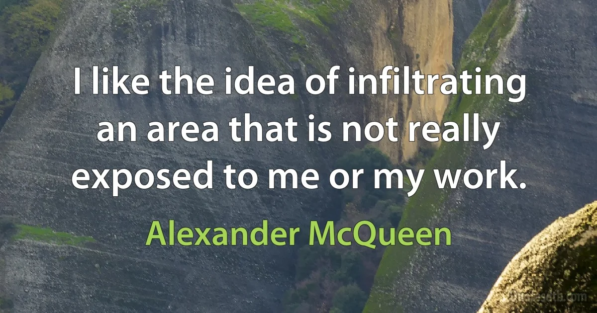 I like the idea of infiltrating an area that is not really exposed to me or my work. (Alexander McQueen)