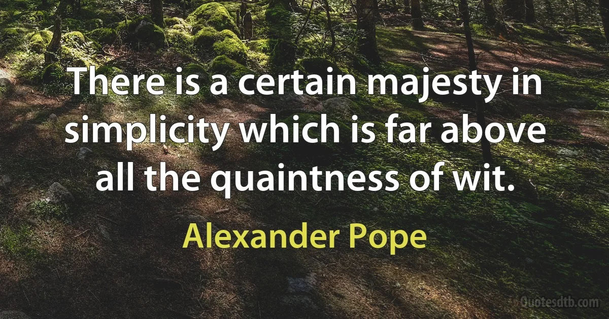 There is a certain majesty in simplicity which is far above all the quaintness of wit. (Alexander Pope)