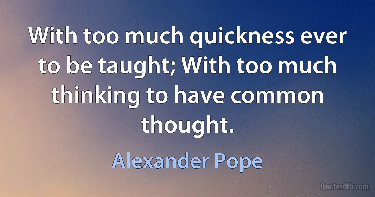 With too much quickness ever to be taught; With too much thinking to have common thought. (Alexander Pope)