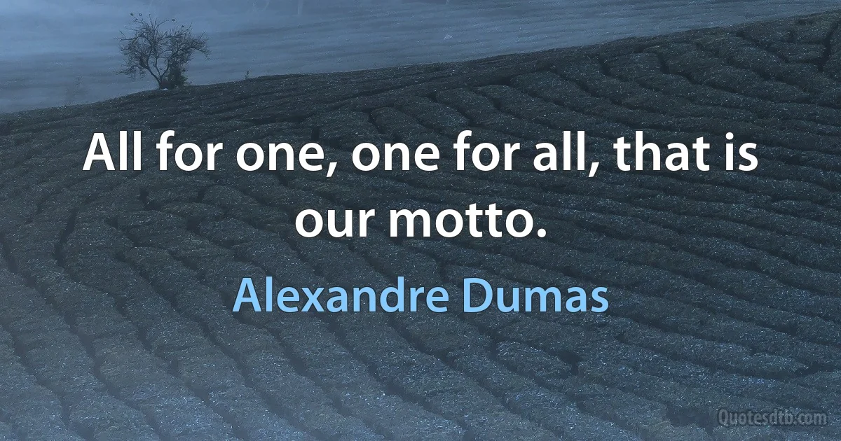 All for one, one for all, that is our motto. (Alexandre Dumas)