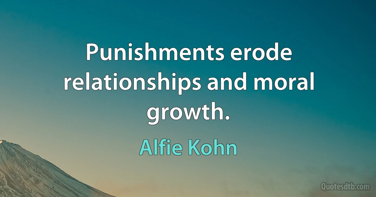 Punishments erode relationships and moral growth. (Alfie Kohn)