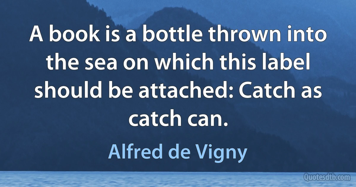 A book is a bottle thrown into the sea on which this label should be attached: Catch as catch can. (Alfred de Vigny)