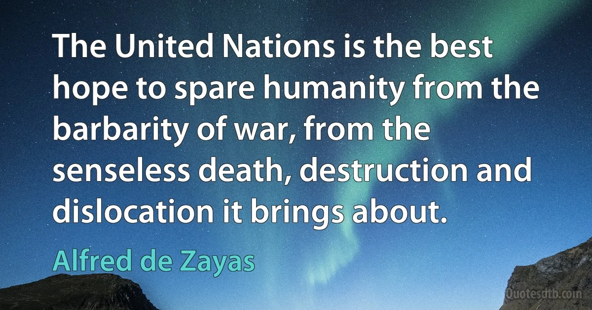 The United Nations is the best hope to spare humanity from the barbarity of war, from the senseless death, destruction and dislocation it brings about. (Alfred de Zayas)