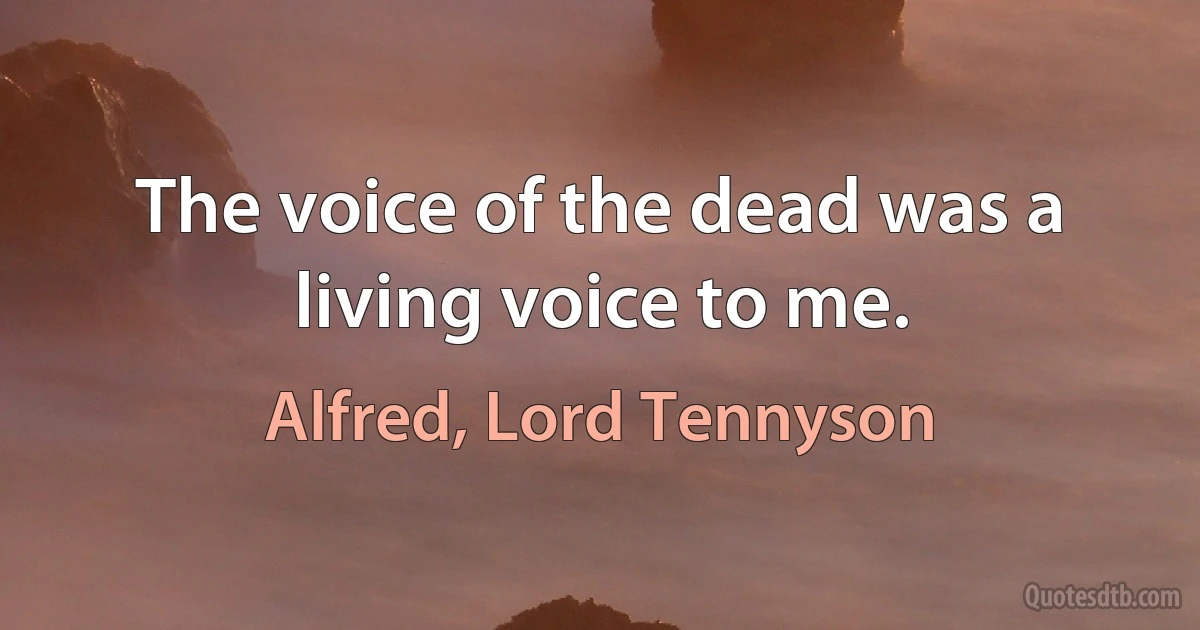 The voice of the dead was a living voice to me. (Alfred, Lord Tennyson)