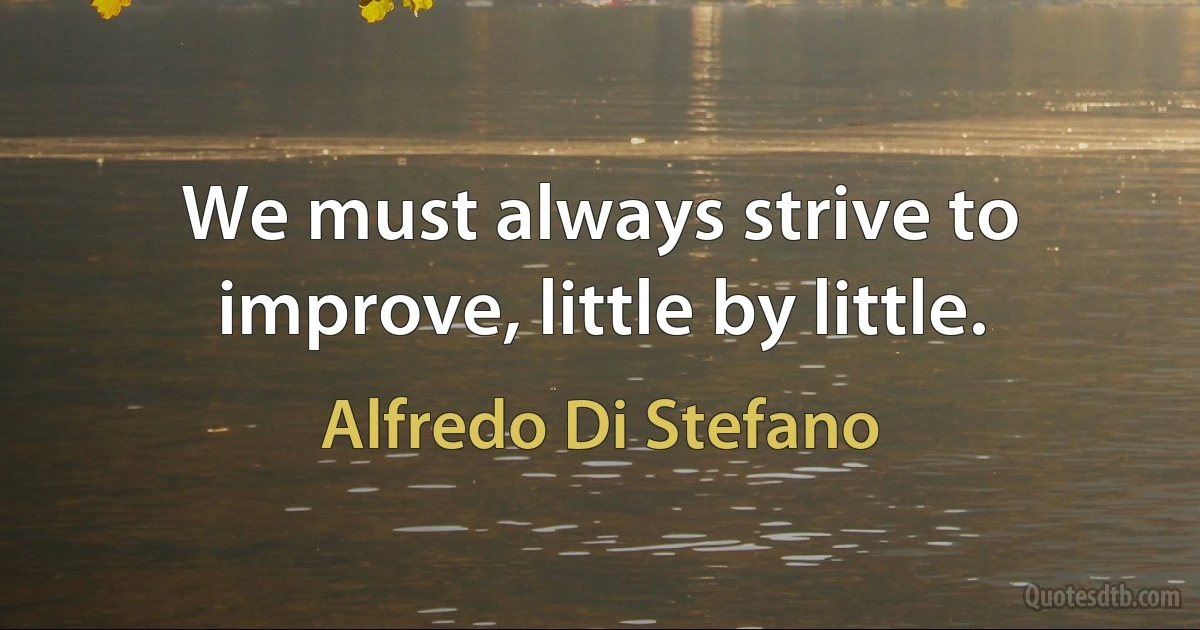 We must always strive to improve, little by little. (Alfredo Di Stefano)