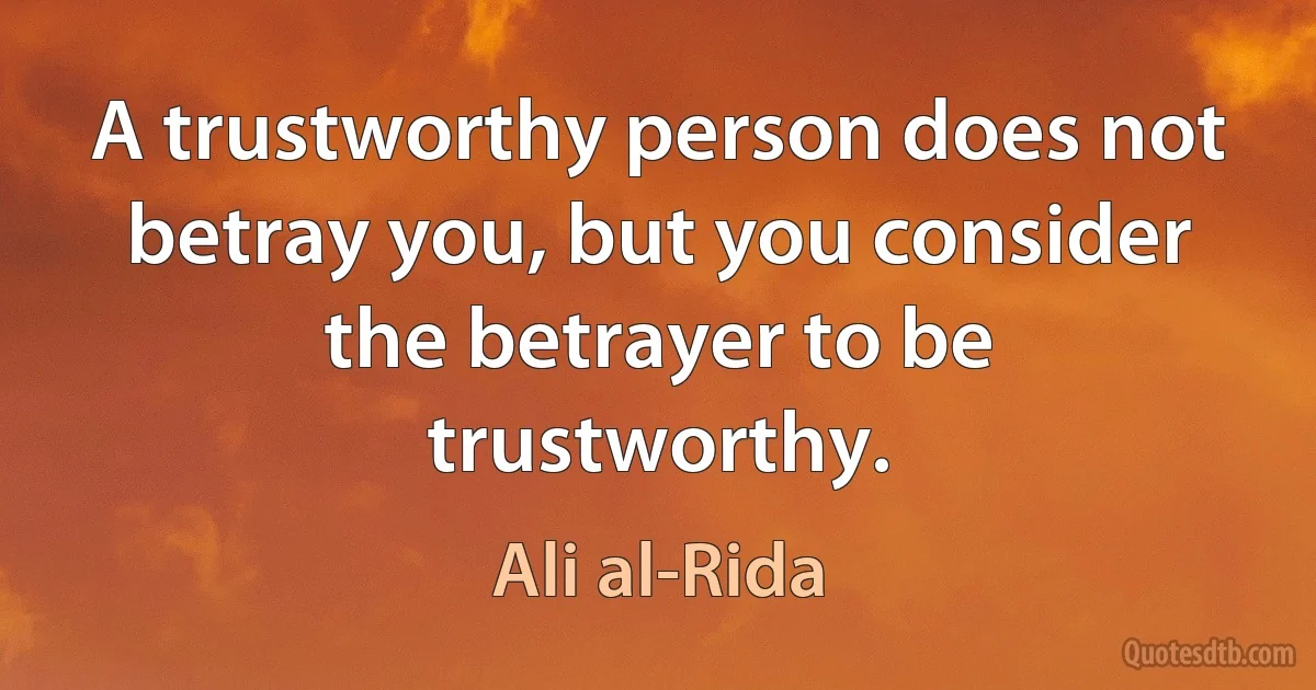 A trustworthy person does not betray you, but you consider the betrayer to be trustworthy. (Ali al-Rida)