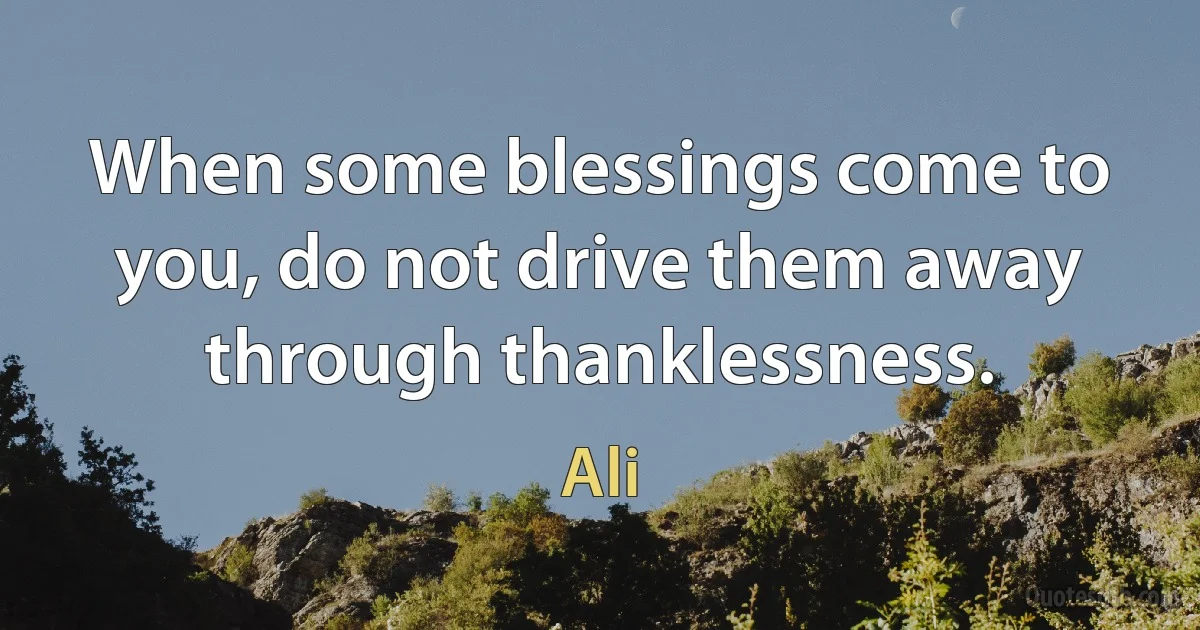 When some blessings come to you, do not drive them away through thanklessness. (Ali)