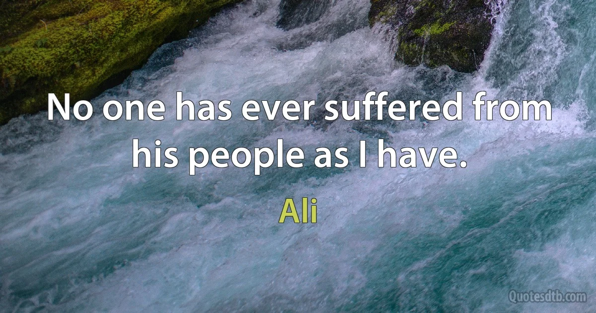 No one has ever suffered from his people as I have. (Ali)