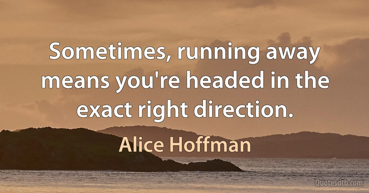 Sometimes, running away means you're headed in the exact right direction. (Alice Hoffman)