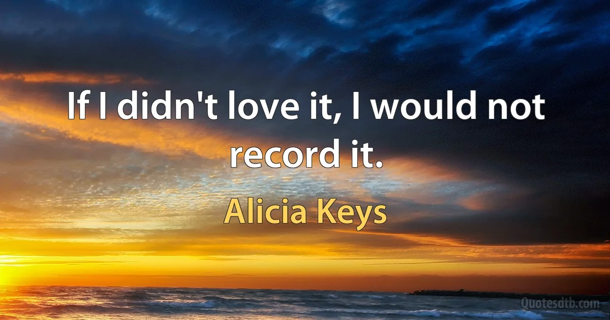 If I didn't love it, I would not record it. (Alicia Keys)