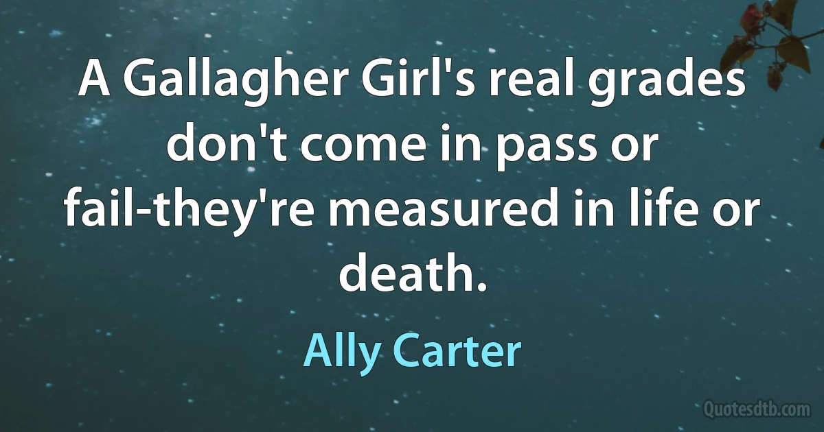 A Gallagher Girl's real grades don't come in pass or fail-they're measured in life or death. (Ally Carter)