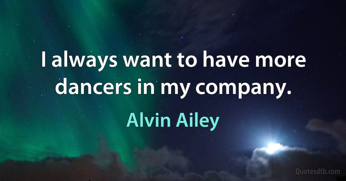 I always want to have more dancers in my company. (Alvin Ailey)