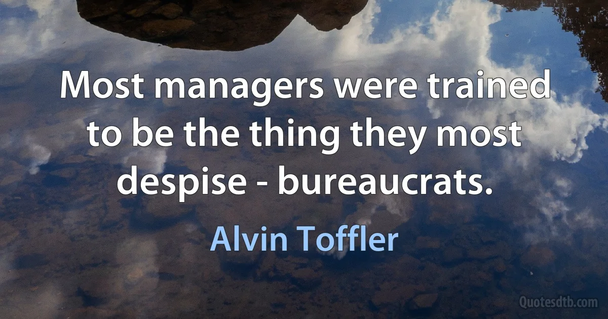 Most managers were trained to be the thing they most despise - bureaucrats. (Alvin Toffler)