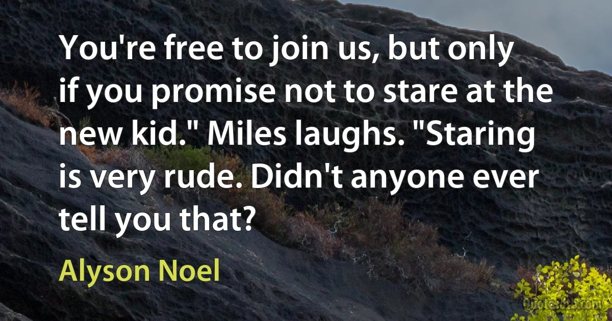 You're free to join us, but only if you promise not to stare at the new kid." Miles laughs. "Staring is very rude. Didn't anyone ever tell you that? (Alyson Noel)