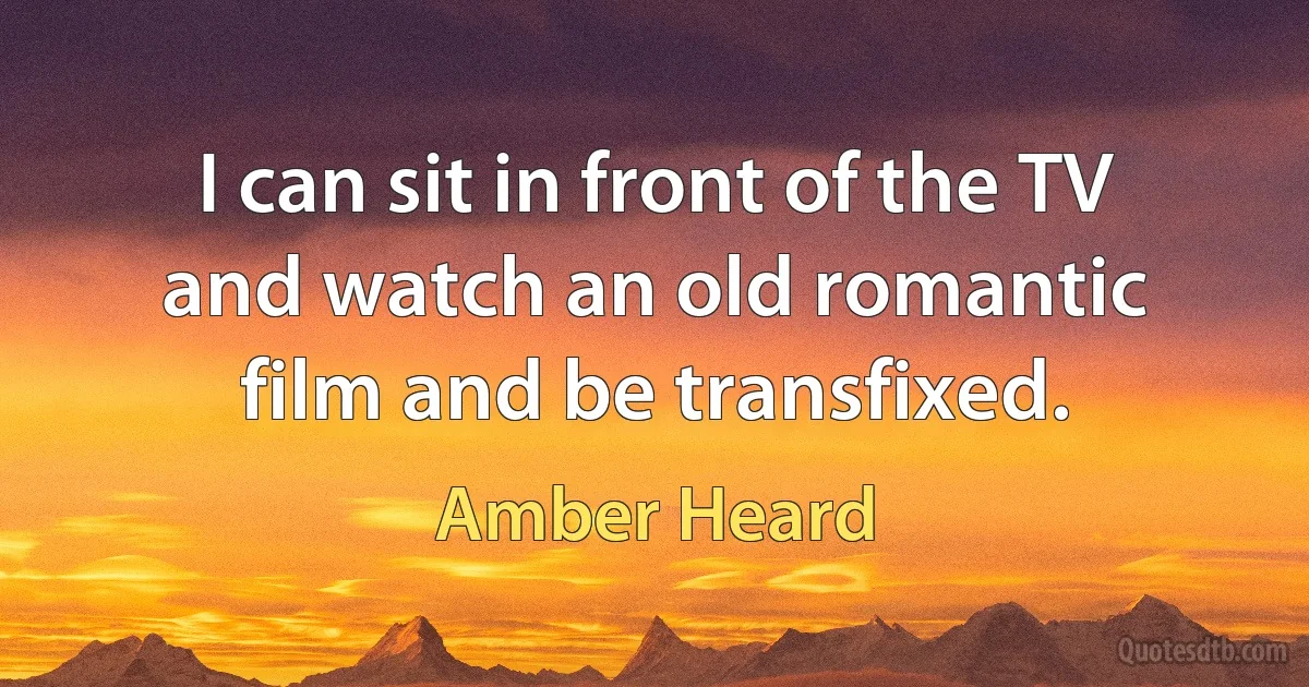 I can sit in front of the TV and watch an old romantic film and be transfixed. (Amber Heard)