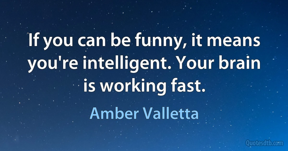 If you can be funny, it means you're intelligent. Your brain is working fast. (Amber Valletta)