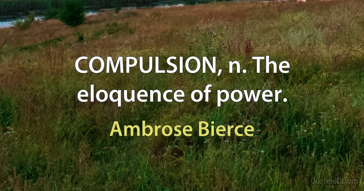 COMPULSION, n. The eloquence of power. (Ambrose Bierce)