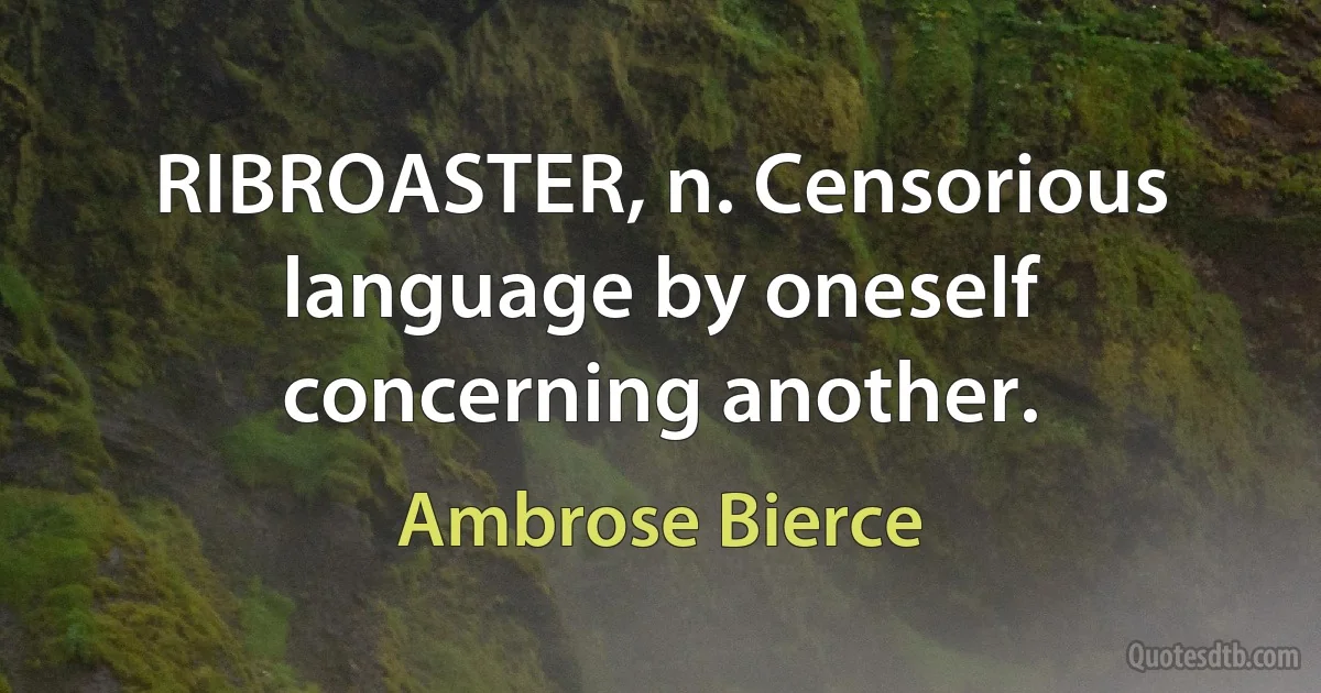 RIBROASTER, n. Censorious language by oneself concerning another. (Ambrose Bierce)