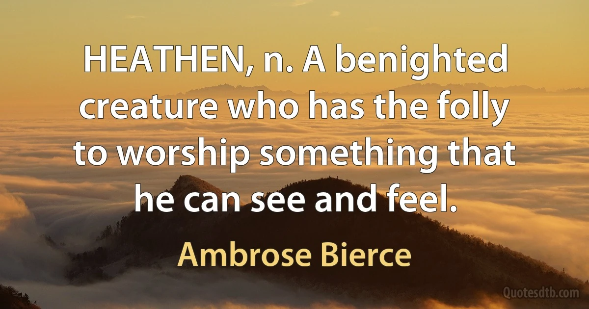 HEATHEN, n. A benighted creature who has the folly to worship something that he can see and feel. (Ambrose Bierce)