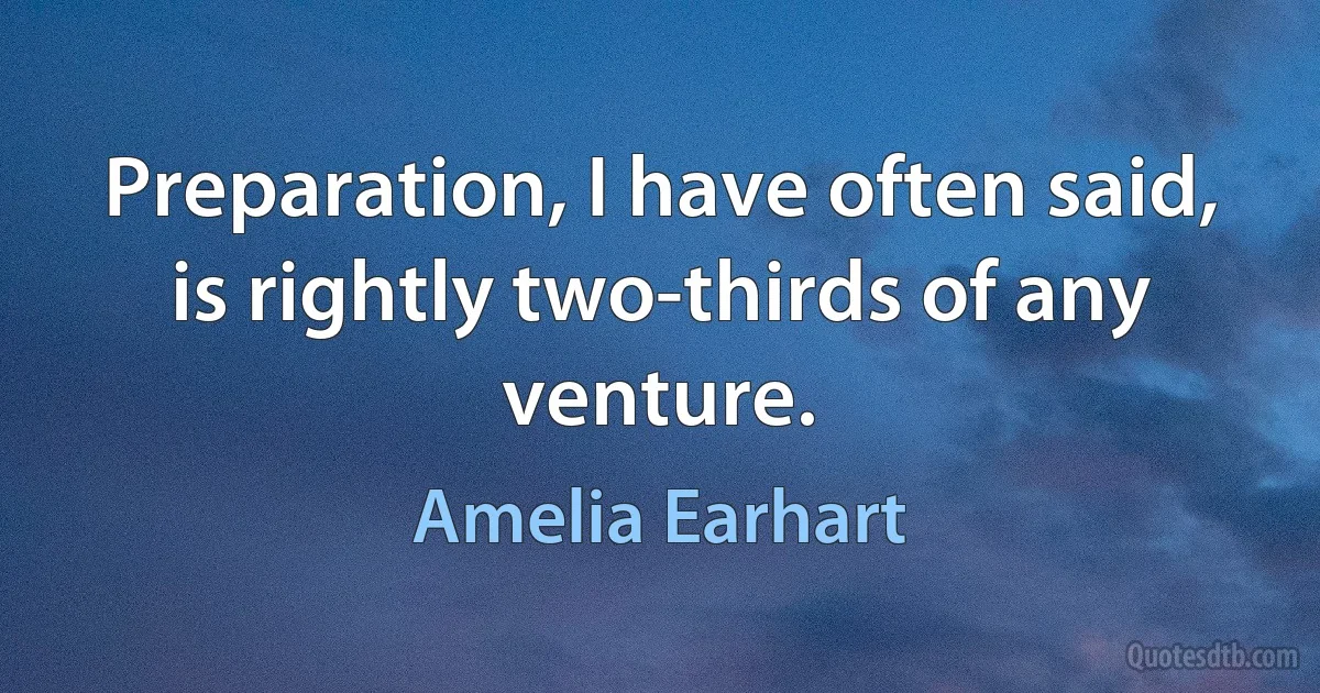 Preparation, I have often said, is rightly two-thirds of any venture. (Amelia Earhart)