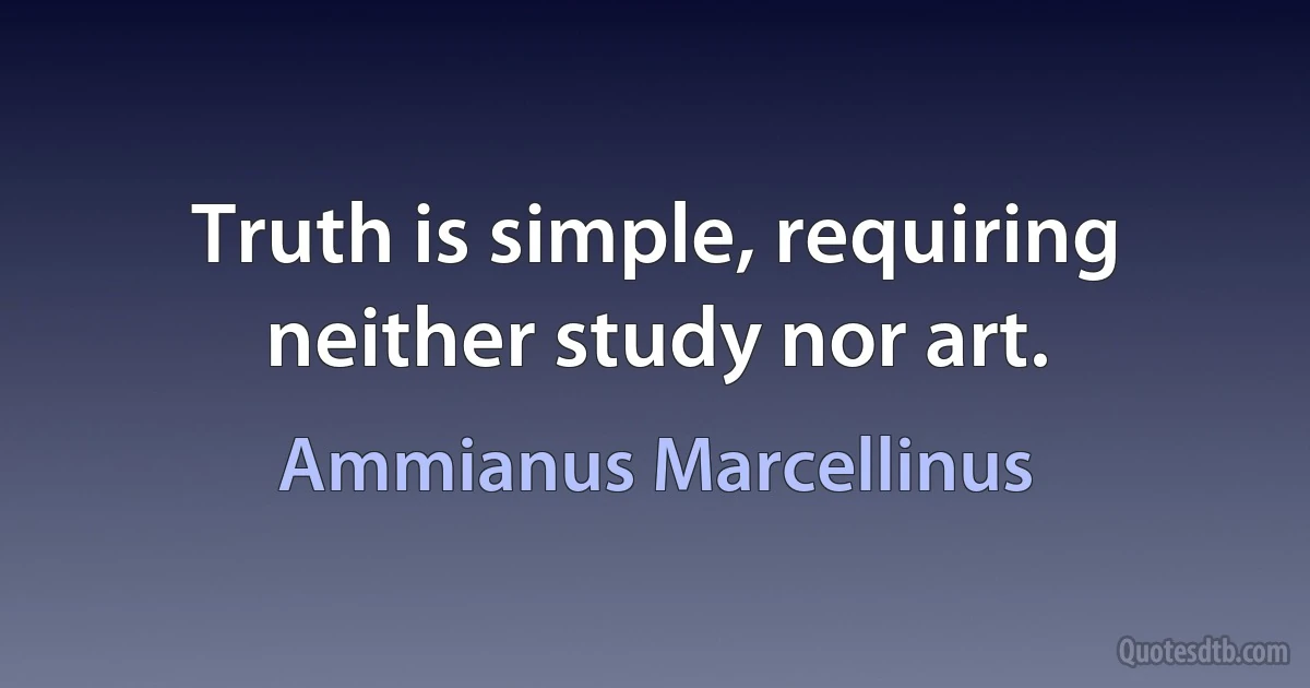 Truth is simple, requiring neither study nor art. (Ammianus Marcellinus)