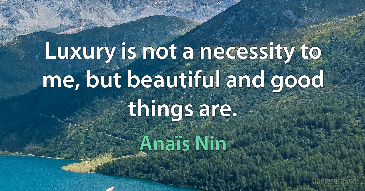 Luxury is not a necessity to me, but beautiful and good things are. (Anaïs Nin)