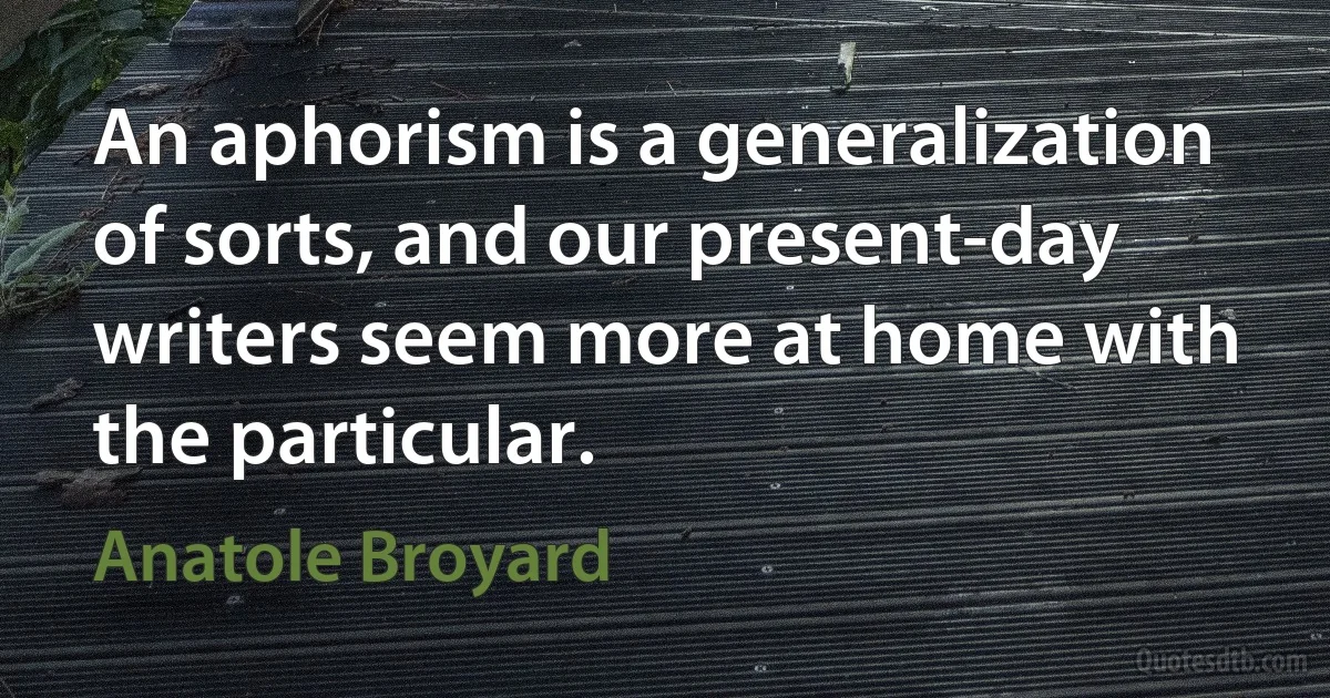 An aphorism is a generalization of sorts, and our present-day writers seem more at home with the particular. (Anatole Broyard)