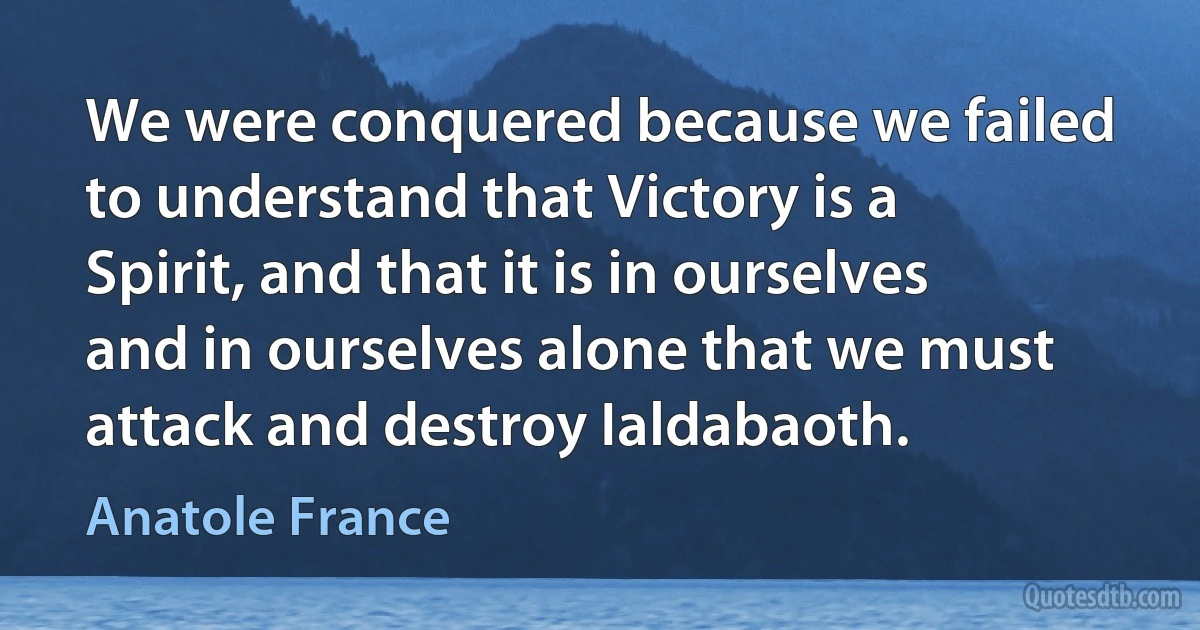 We were conquered because we failed to understand that Victory is a Spirit, and that it is in ourselves and in ourselves alone that we must attack and destroy Ialdabaoth. (Anatole France)