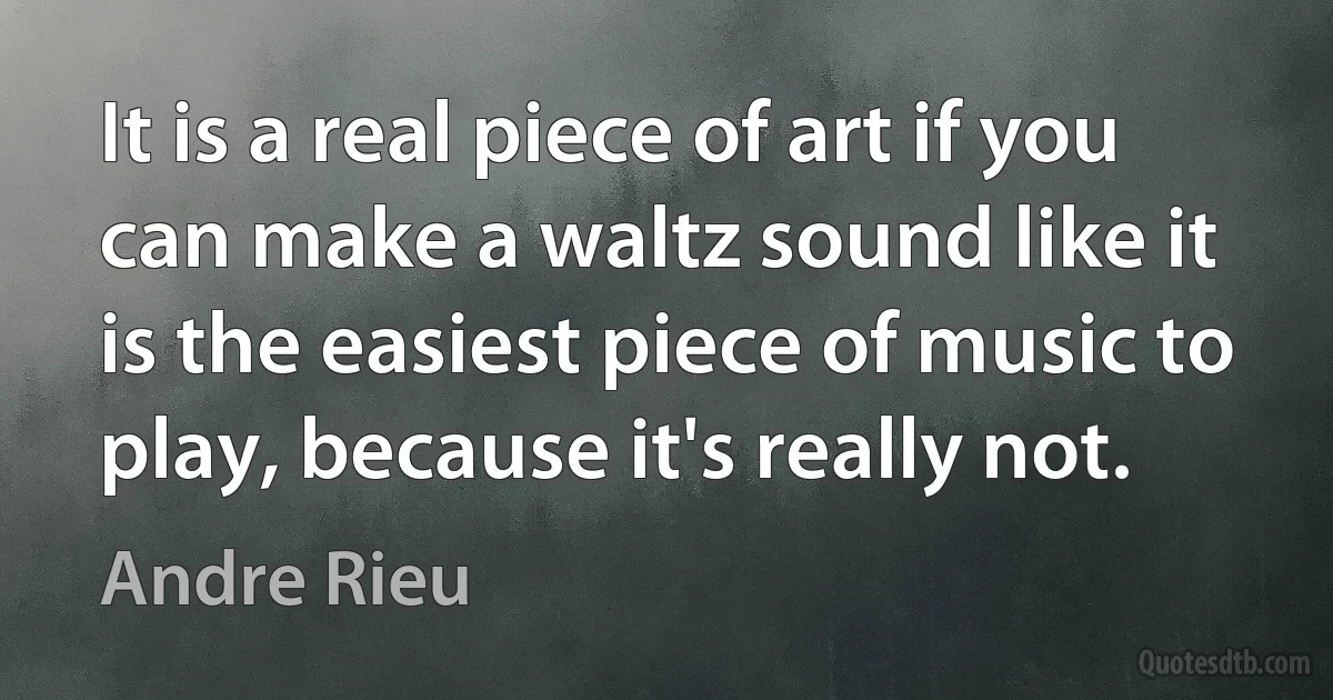 It is a real piece of art if you can make a waltz sound like it is the easiest piece of music to play, because it's really not. (Andre Rieu)