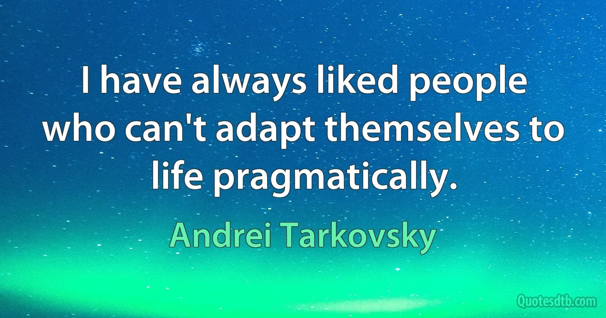 I have always liked people who can't adapt themselves to life pragmatically. (Andrei Tarkovsky)