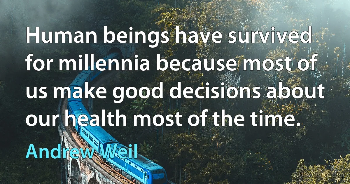 Human beings have survived for millennia because most of us make good decisions about our health most of the time. (Andrew Weil)