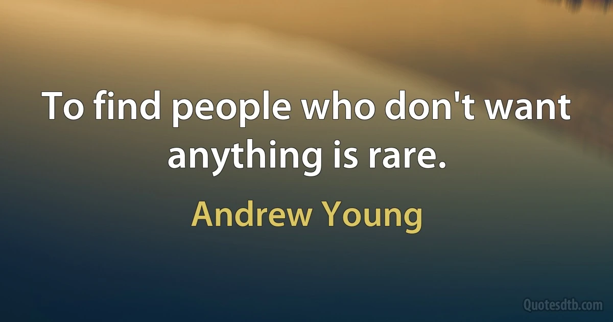 To find people who don't want anything is rare. (Andrew Young)