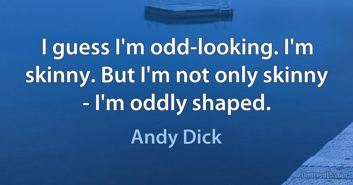 I guess I'm odd-looking. I'm skinny. But I'm not only skinny - I'm oddly shaped. (Andy Dick)