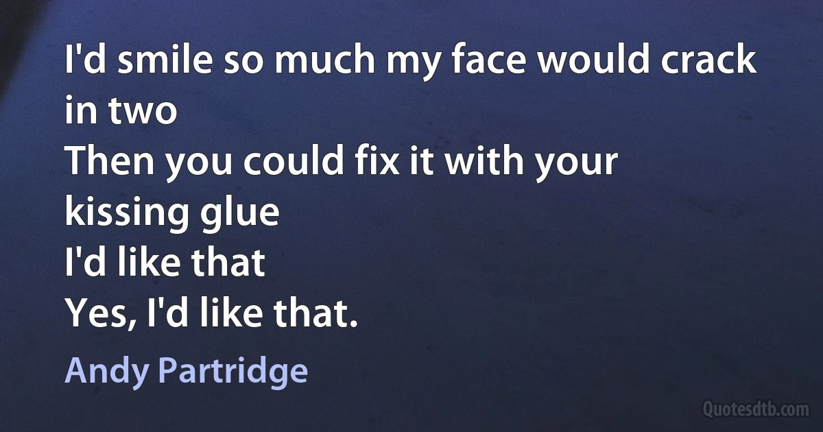 I'd smile so much my face would crack in two
Then you could fix it with your kissing glue
I'd like that
Yes, I'd like that. (Andy Partridge)