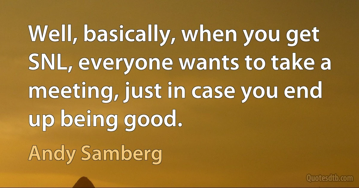 Well, basically, when you get SNL, everyone wants to take a meeting, just in case you end up being good. (Andy Samberg)