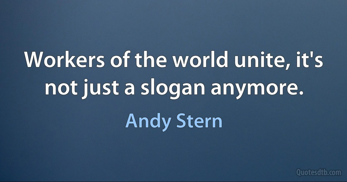 Workers of the world unite, it's not just a slogan anymore. (Andy Stern)