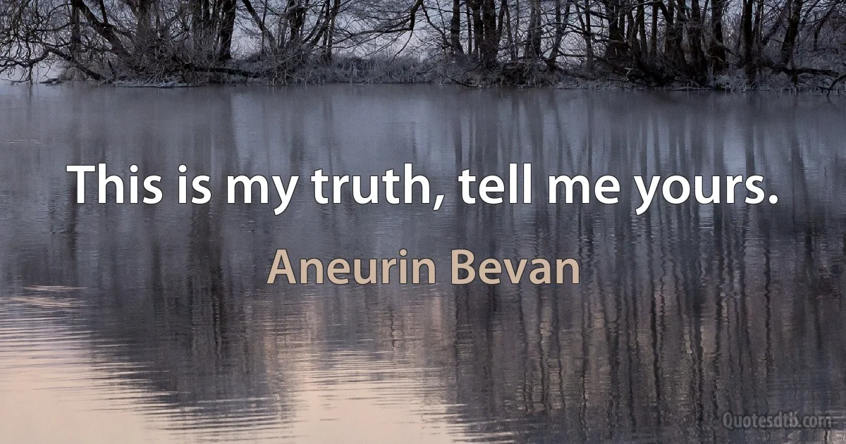 This is my truth, tell me yours. (Aneurin Bevan)