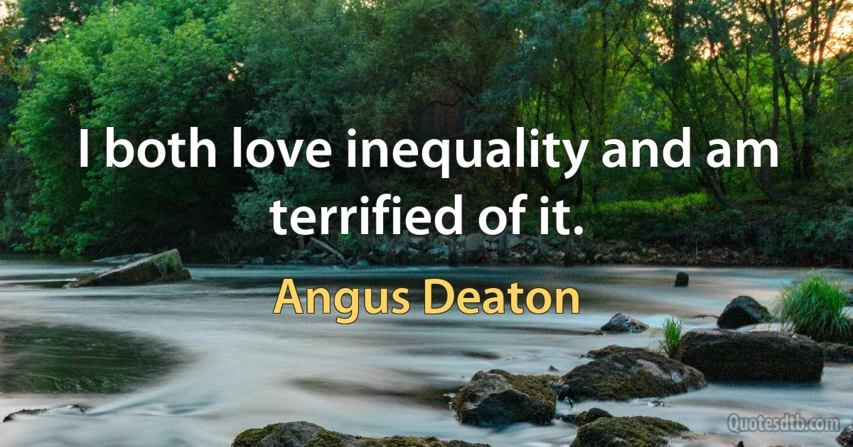 I both love inequality and am terrified of it. (Angus Deaton)