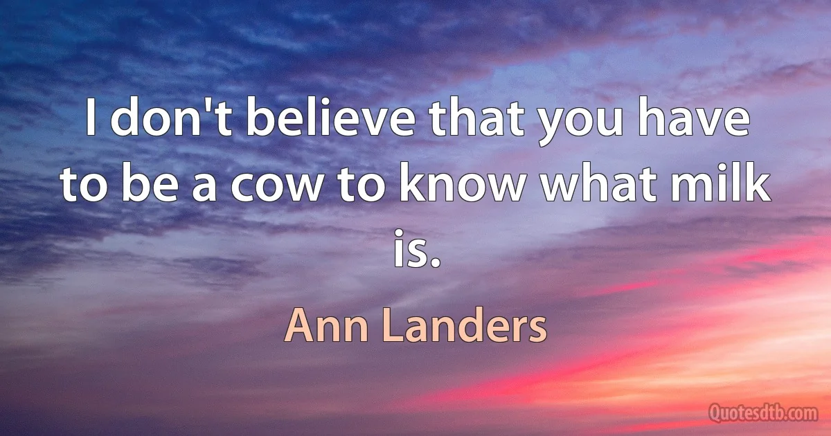 I don't believe that you have to be a cow to know what milk is. (Ann Landers)