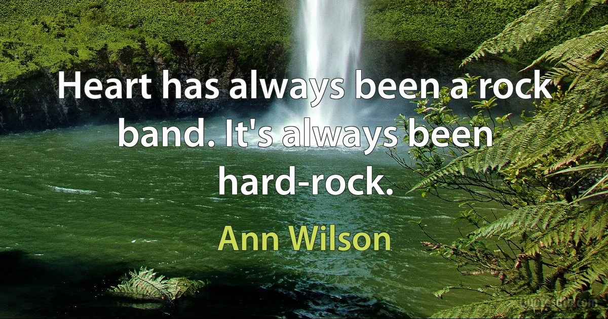 Heart has always been a rock band. It's always been hard-rock. (Ann Wilson)