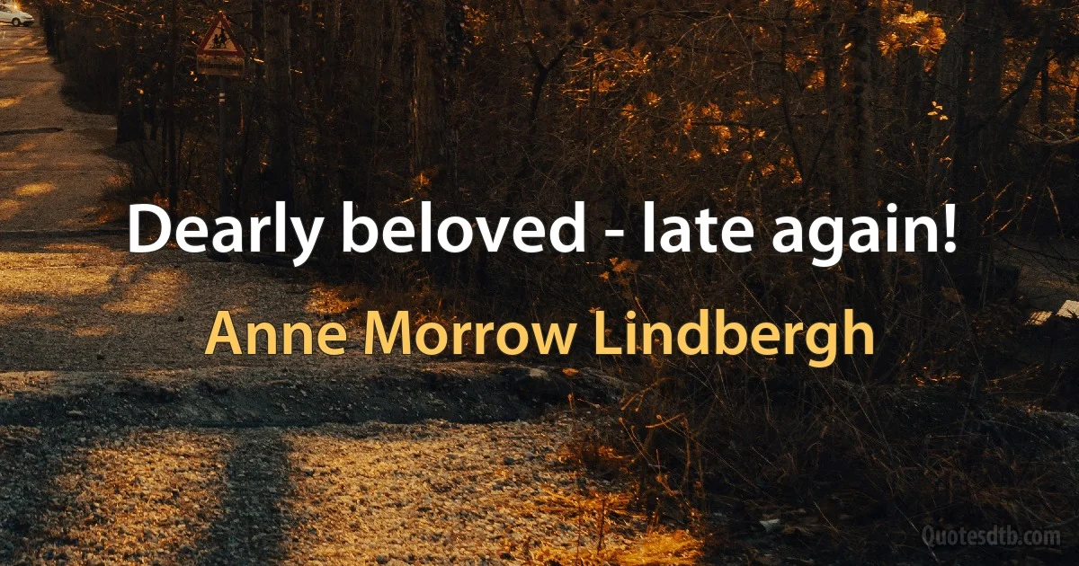 Dearly beloved - late again! (Anne Morrow Lindbergh)