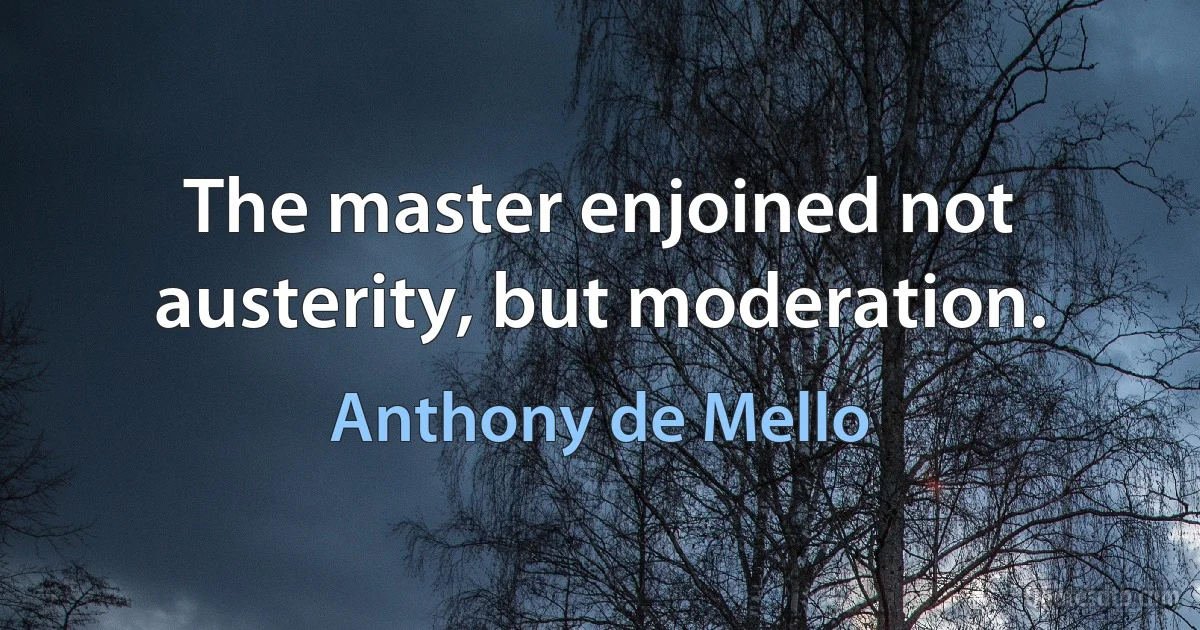 The master enjoined not austerity, but moderation. (Anthony de Mello)