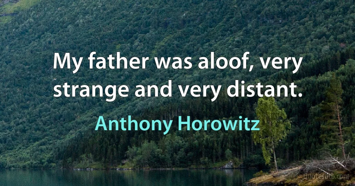 My father was aloof, very strange and very distant. (Anthony Horowitz)