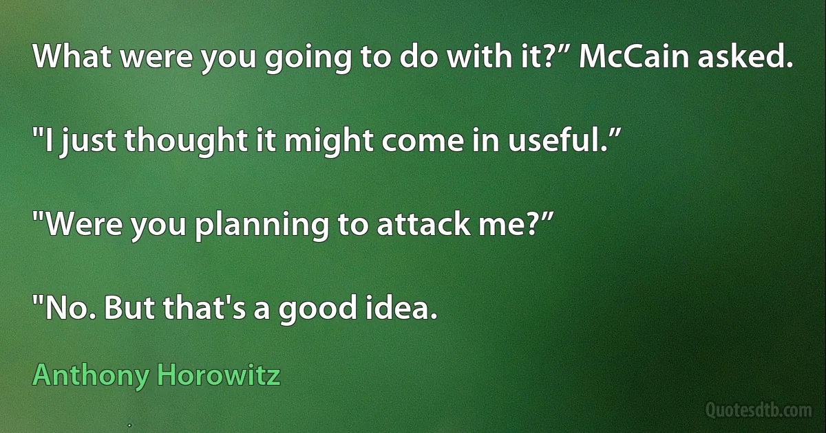 What were you going to do with it?” McCain asked.

"I just thought it might come in useful.”

"Were you planning to attack me?”

"No. But that's a good idea. (Anthony Horowitz)