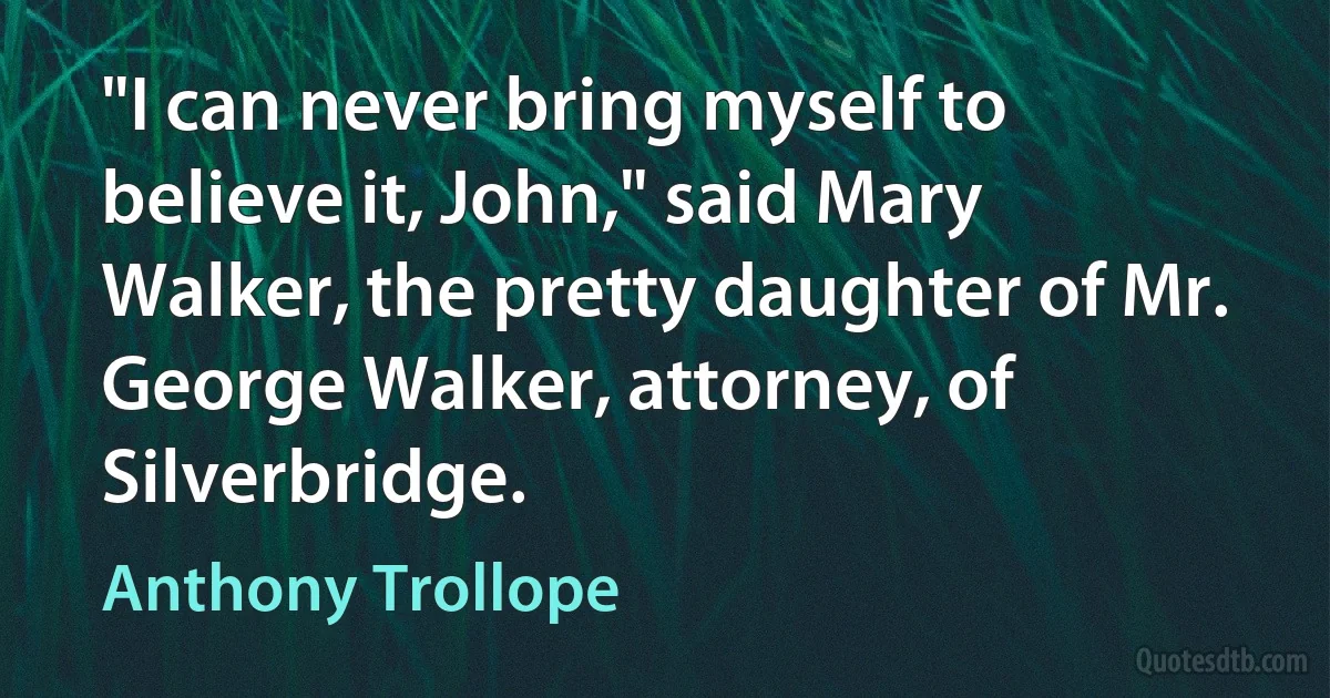 "I can never bring myself to believe it, John," said Mary Walker, the pretty daughter of Mr. George Walker, attorney, of Silverbridge. (Anthony Trollope)