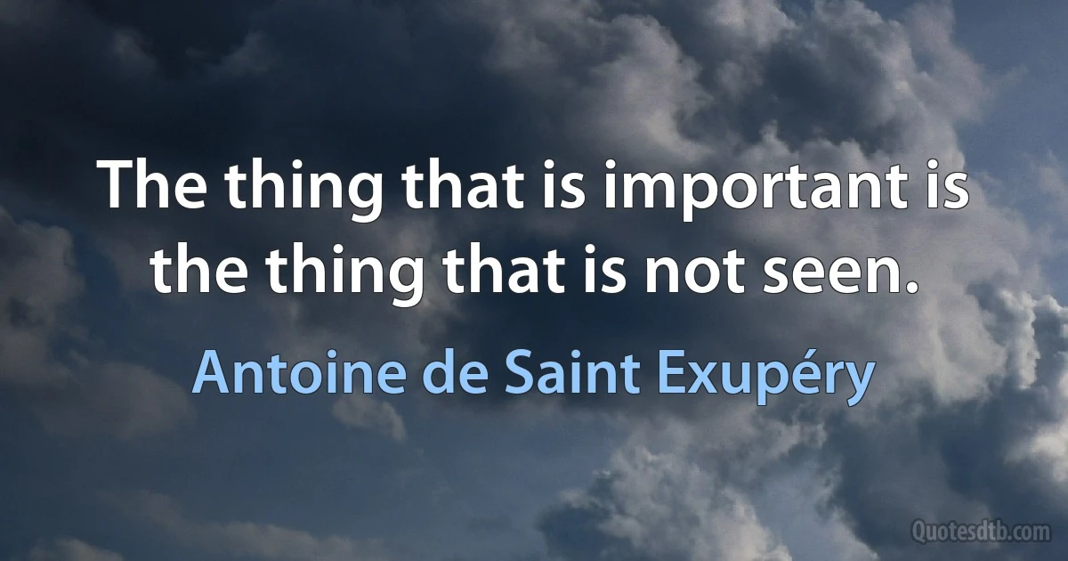 The thing that is important is the thing that is not seen. (Antoine de Saint Exupéry)