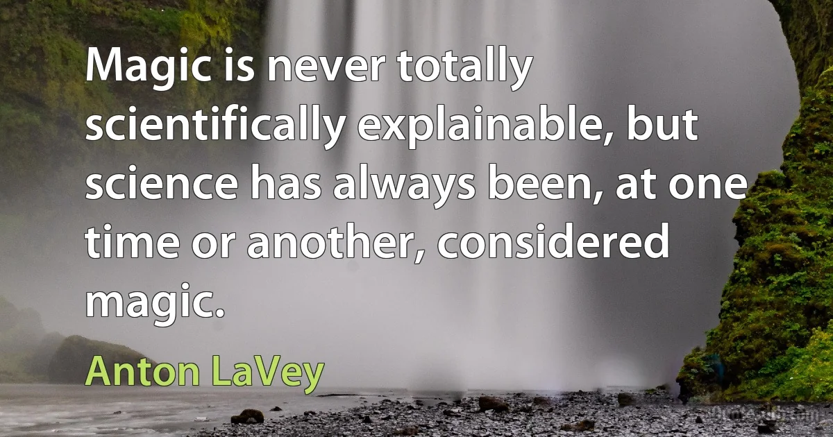 Magic is never totally scientifically explainable, but science has always been, at one time or another, considered magic. (Anton LaVey)