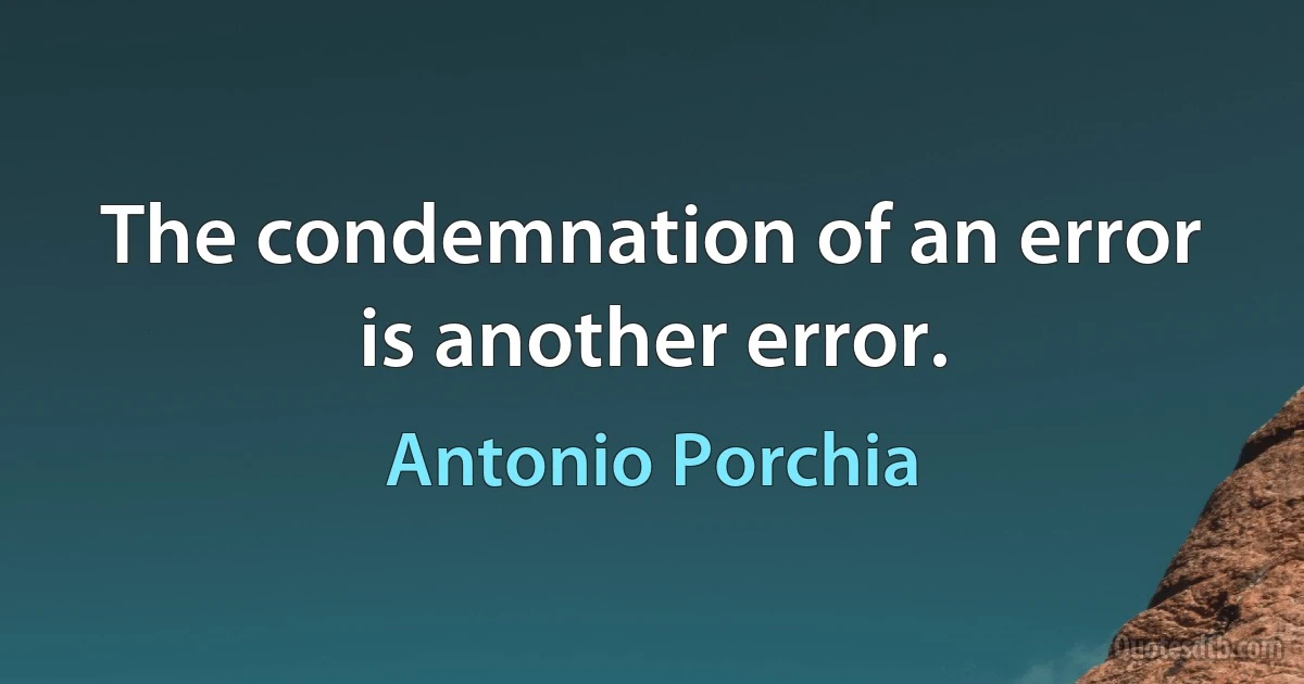 The condemnation of an error is another error. (Antonio Porchia)