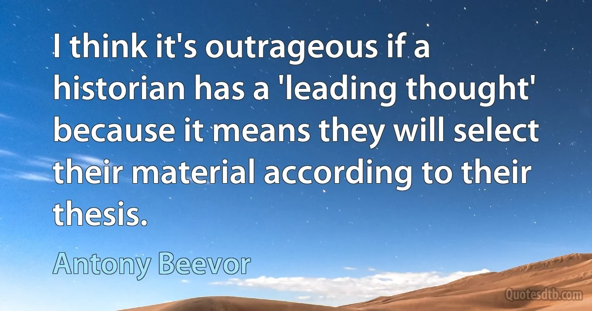 I think it's outrageous if a historian has a 'leading thought' because it means they will select their material according to their thesis. (Antony Beevor)