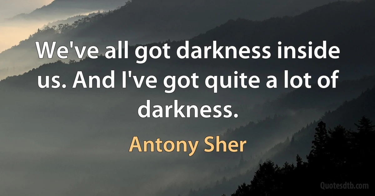 We've all got darkness inside us. And I've got quite a lot of darkness. (Antony Sher)